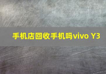 手机店回收手机吗vivo Y3